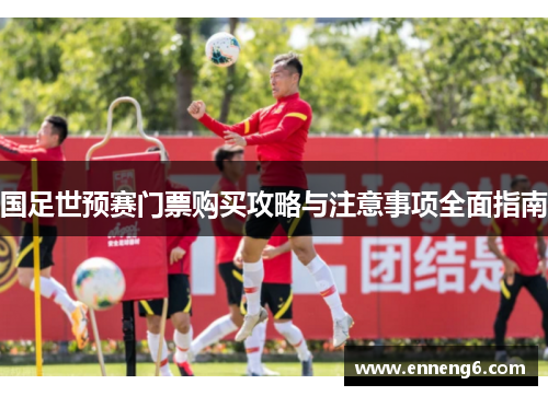国足世预赛门票购买攻略与注意事项全面指南
