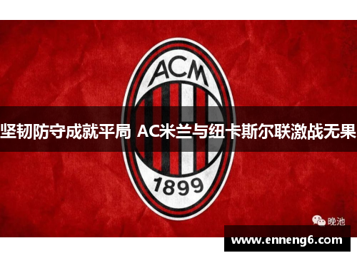 坚韧防守成就平局 AC米兰与纽卡斯尔联激战无果