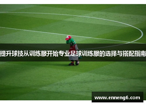 提升球技从训练服开始专业足球训练服的选择与搭配指南