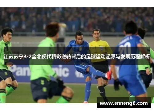 江苏苏宁3-2全北现代精彩逆转背后的足球运动起源与发展历程解析
