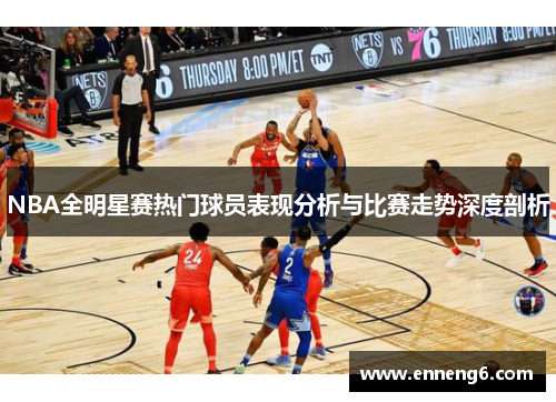 NBA全明星赛热门球员表现分析与比赛走势深度剖析