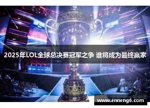 2025年LOL全球总决赛冠军之争 谁将成为最终赢家