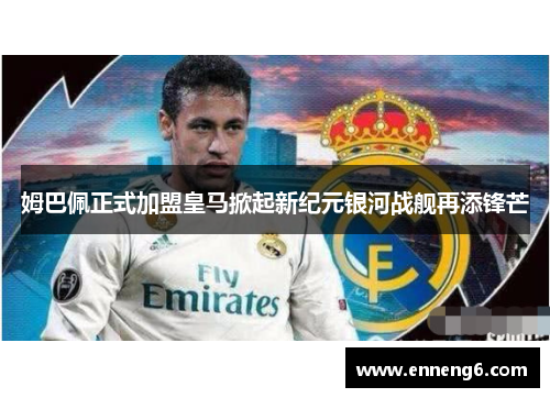 姆巴佩正式加盟皇马掀起新纪元银河战舰再添锋芒