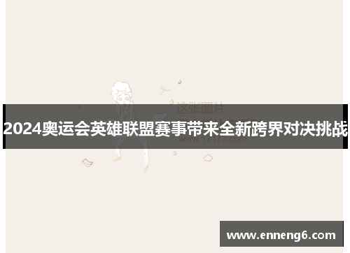 2024奥运会英雄联盟赛事带来全新跨界对决挑战