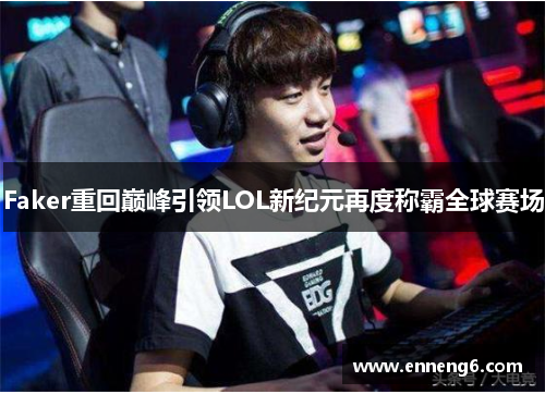 Faker重回巅峰引领LOL新纪元再度称霸全球赛场