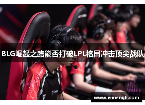 BLG崛起之路能否打破LPL格局冲击顶尖战队