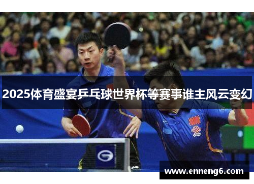 2025体育盛宴乒乓球世界杯等赛事谁主风云变幻