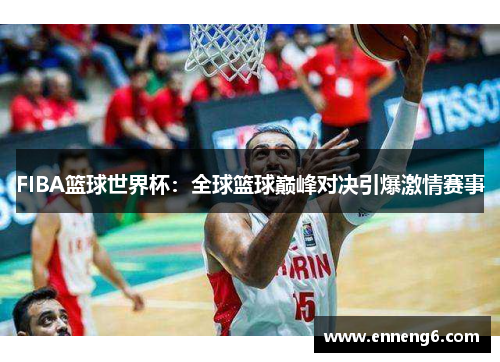 FIBA篮球世界杯：全球篮球巅峰对决引爆激情赛事
