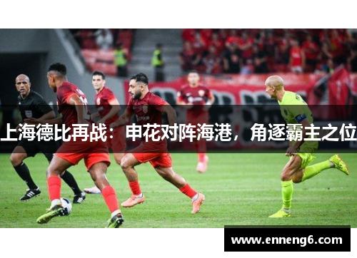 上海德比再战：申花对阵海港，角逐霸主之位