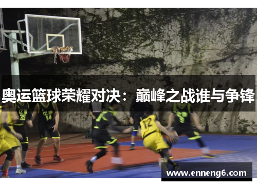 奥运篮球荣耀对决：巅峰之战谁与争锋