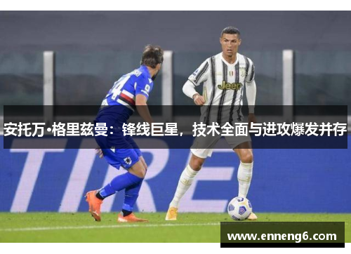 安托万·格里兹曼：锋线巨星，技术全面与进攻爆发并存