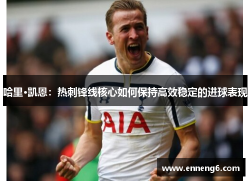 哈里·凯恩：热刺锋线核心如何保持高效稳定的进球表现