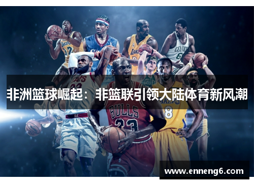 非洲篮球崛起：非篮联引领大陆体育新风潮