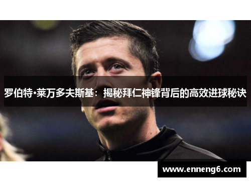 罗伯特·莱万多夫斯基：揭秘拜仁神锋背后的高效进球秘诀