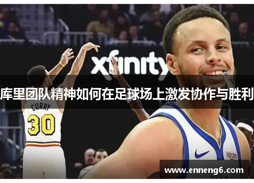 库里团队精神如何在足球场上激发协作与胜利
