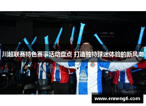 川超联赛特色赛事活动盘点 打造独特球迷体验的新风潮
