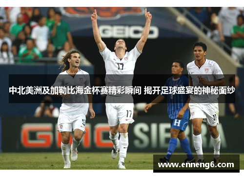 中北美洲及加勒比海金杯赛精彩瞬间 揭开足球盛宴的神秘面纱