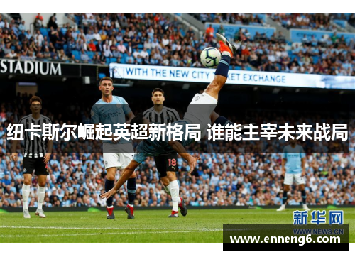 纽卡斯尔崛起英超新格局 谁能主宰未来战局