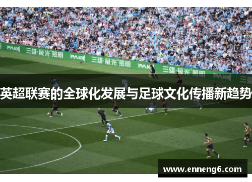 英超联赛的全球化发展与足球文化传播新趋势