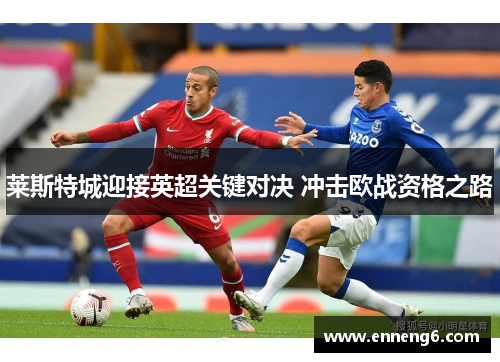 莱斯特城迎接英超关键对决 冲击欧战资格之路