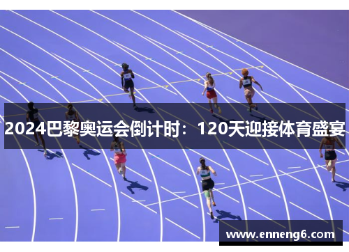 2024巴黎奥运会倒计时：120天迎接体育盛宴