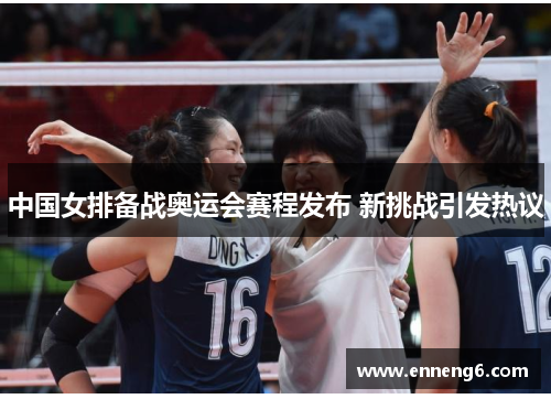 中国女排备战奥运会赛程发布 新挑战引发热议